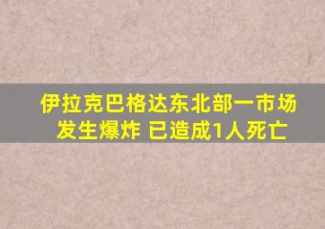 伊拉克巴格达东北部一市场发生爆炸 已造成1人死亡